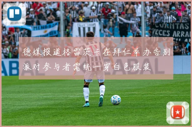 德媒报道格雷茨卡在拜仁举办告别派对参与者需统一穿白色服装
