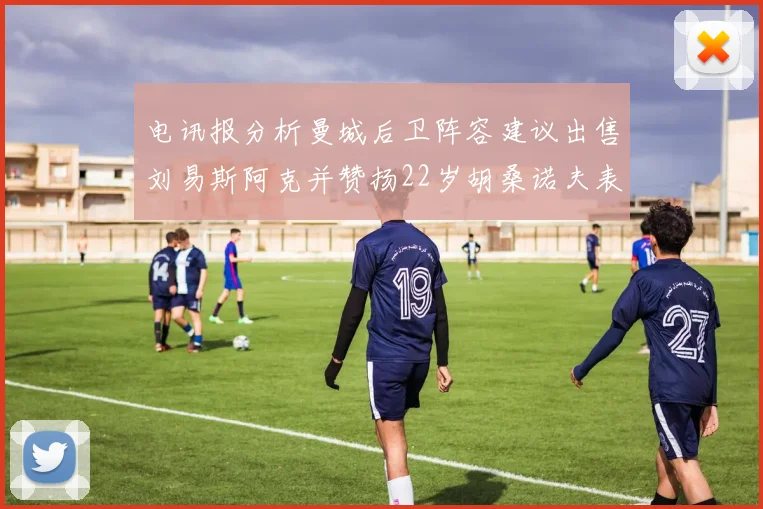 电讯报分析曼城后卫阵容建议出售刘易斯阿克并赞扬22岁胡桑诺夫表现出色
