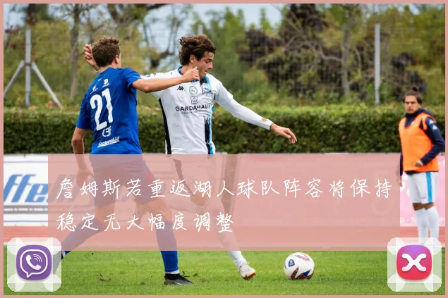 詹姆斯若重返湖人球队阵容将保持稳定无大幅度调整
