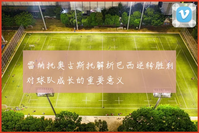 雷纳托奥古斯托解析巴西逆转胜利对球队成长的重要意义