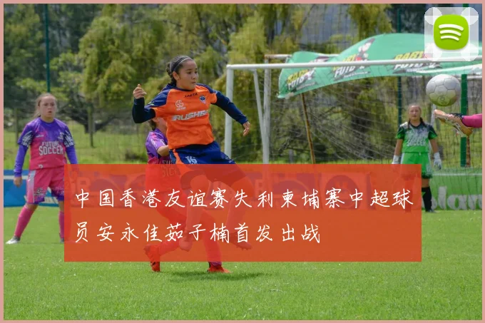 中国香港友谊赛失利柬埔寨中超球员安永佳茹子楠首发出战