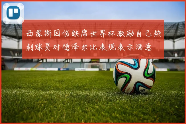 西蒙斯因伤缺席世界杯激励自己热刺球员对德泽尔比表现表示满意