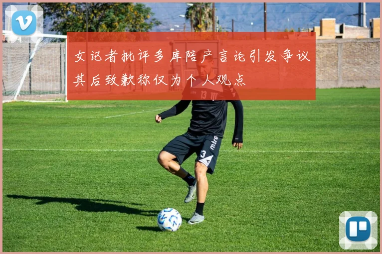 女记者批评多库陪产言论引发争议其后致歉称仅为个人观点