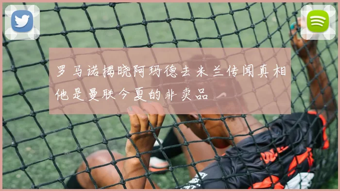 罗马诺揭晓阿玛德去米兰传闻真相他是曼联今夏的非卖品
