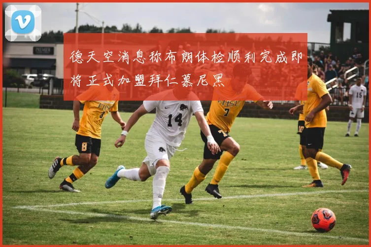 德天空消息称布朗体检顺利完成即将正式加盟拜仁慕尼黑
