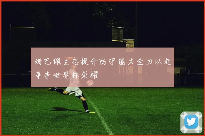 姆巴佩立志提升防守能力全力以赴争夺世界杯荣耀
