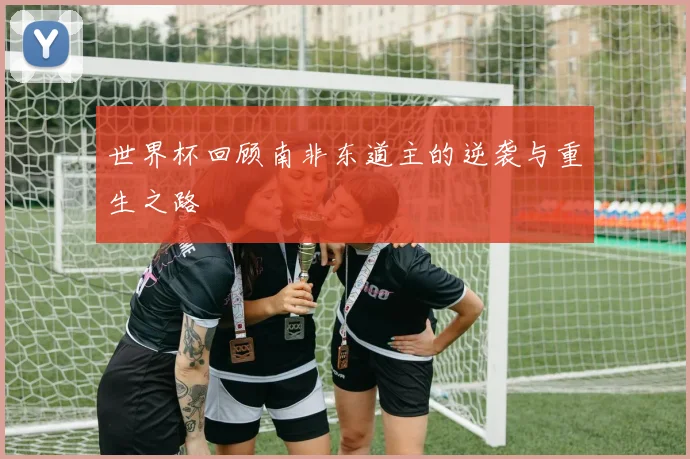 世界杯回顾南非东道主的逆袭与重生之路